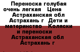 Переноска голубая очень легкая › Цена ­ 500 - Астраханская обл., Астрахань г. Дети и материнство » Коляски и переноски   . Астраханская обл.,Астрахань г.